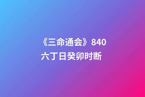 《三命通会》8.40 六丁日癸卯时断